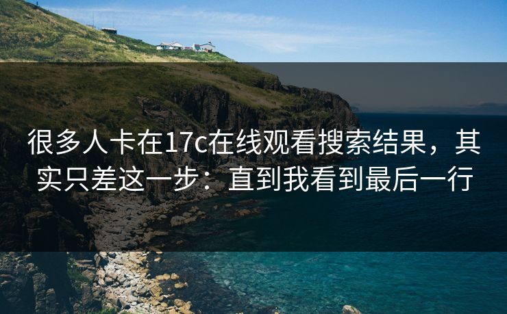 很多人卡在17c在线观看搜索结果,其实只差这一步:直到我看到最后一行 很多人卡在17c在线观看搜索结果,其实只差这一步:直到我看到最后一行