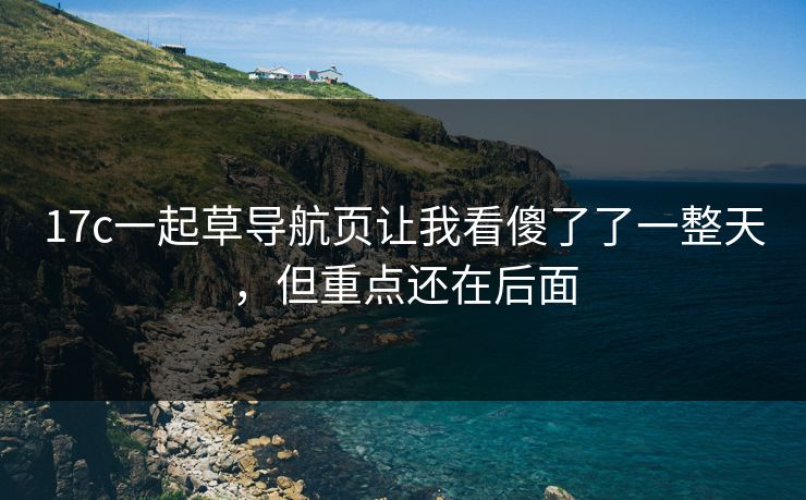 17c一起草导航页让我看傻了了一整天,但重点还在后面 17c一起草导航页让我看傻了了一整天,但重点还在后面