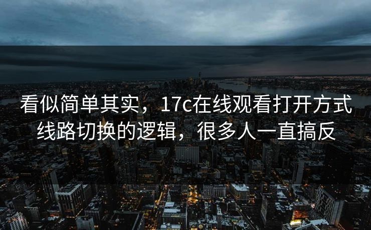 看似简单其实，17c在线观看打开方式线路切换的逻辑，很多人一直搞反