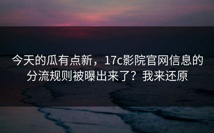今天的瓜有点新,17c影院官网信息的分流规则被曝出来了?我来还原 今天的瓜有点新,17c影院官网信息的分流规则被曝出来了?我来还原