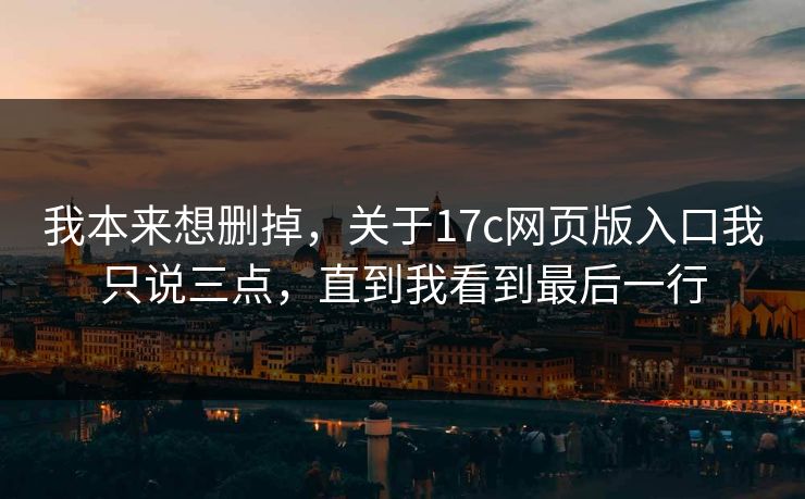 我本来想删掉,关于17c网页版入口我只说三点,直到我看到最后一行 我本来想删掉,关于17c网页版入口我只说三点,直到我看到最后一行