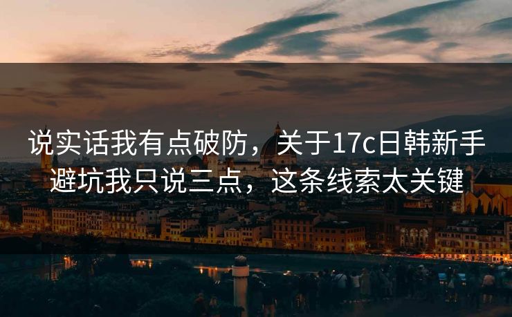 说实话我有点破防，关于17c日韩新手避坑我只说三点，这条线索太关键