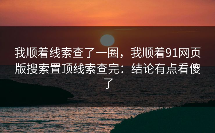 我顺着线索查了一圈，我顺着91网页版搜索置顶线索查完：结论有点看傻了