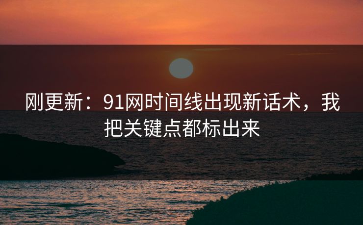 刚更新：91网时间线出现新话术，我把关键点都标出来