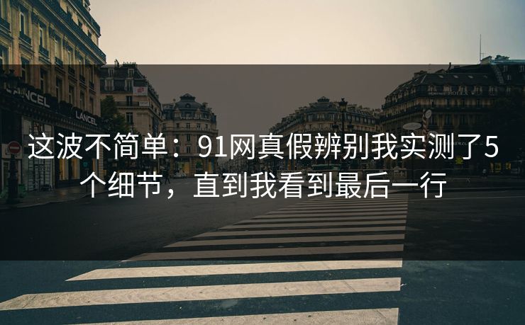这波不简单：91网真假辨别我实测了5个细节，直到我看到最后一行