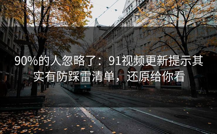 90%的人忽略了：91视频更新提示其实有防踩雷清单，还原给你看