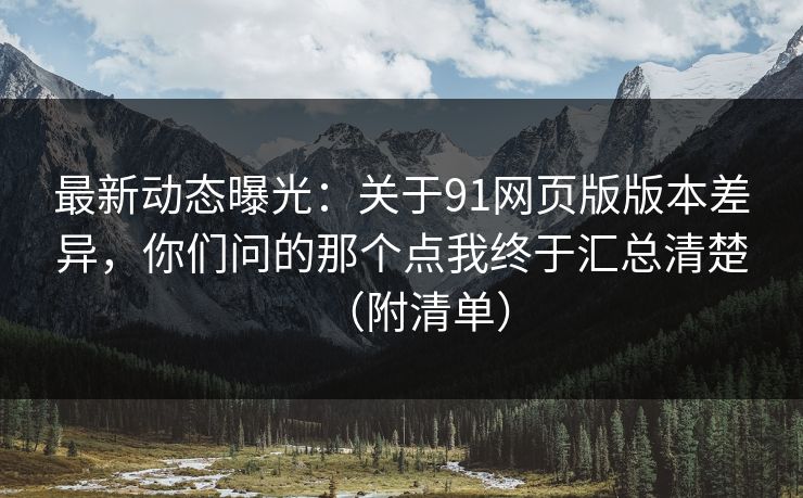 最新动态曝光：关于91网页版版本差异，你们问的那个点我终于汇总清楚（附清单）