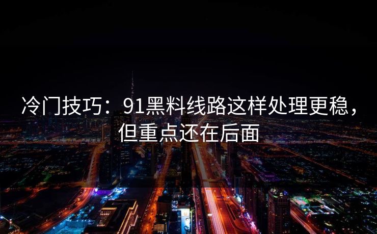 冷门技巧:91黑料线路这样处理更稳,但重点还在后面 冷门技巧:91黑料线路这样处理更稳,但重点还在后面