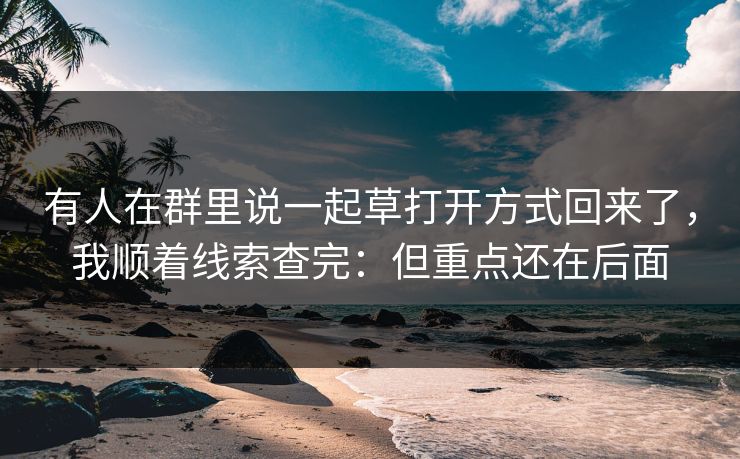 有人在群里说一起草打开方式回来了,我顺着线索查完:但重点还在后面 有人在群里说一起草打开方式回来了,我顺着线索查完:但重点还在后面