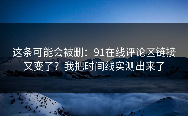 这条可能会被删:91在线评论区链接又变了?我把时间线实测出来了 这条可能会被删:91在线评论区链接又变了?我把时间线实测出来了