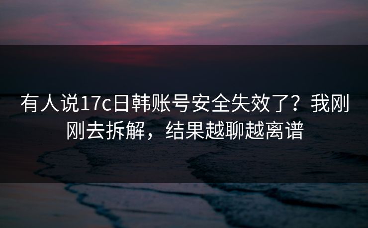 有人说17c日韩账号安全失效了？我刚刚去拆解，结果越聊越离谱