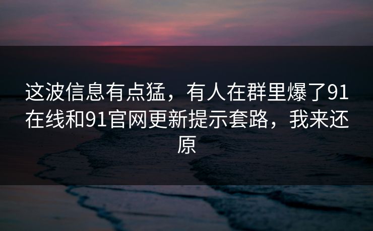 这波信息有点猛,有人在群里爆了91在线和91官网更新提示套路,我来还原 这波信息有点猛,有人在群里爆了91在线和91官网更新提示套路,我来还原