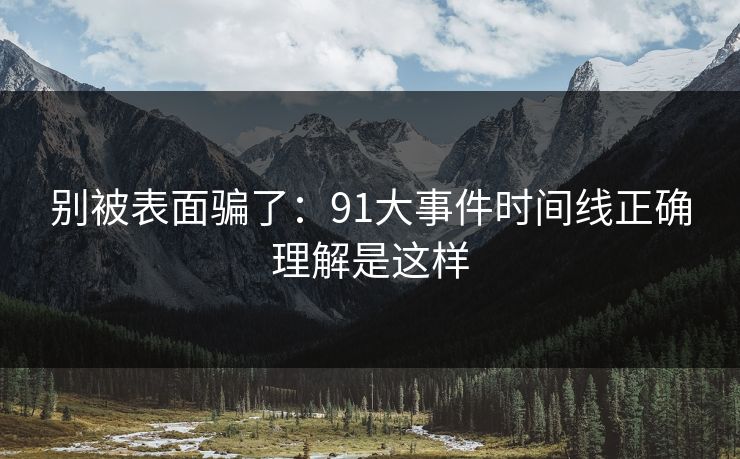 别被表面骗了：91大事件时间线正确理解是这样