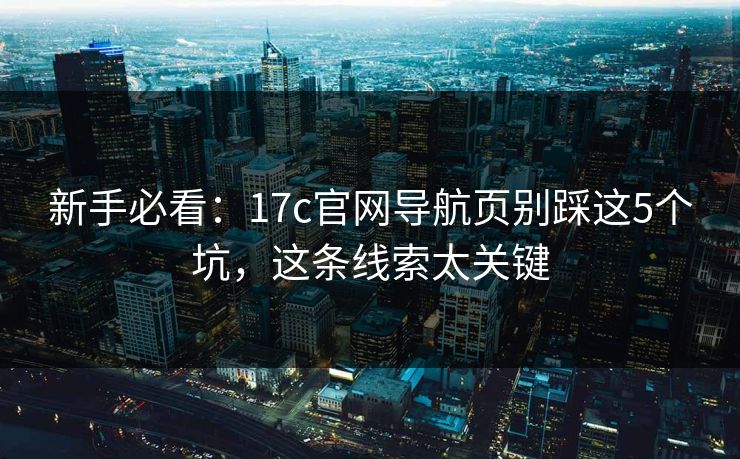 新手必看：17c官网导航页别踩这5个坑，这条线索太关键