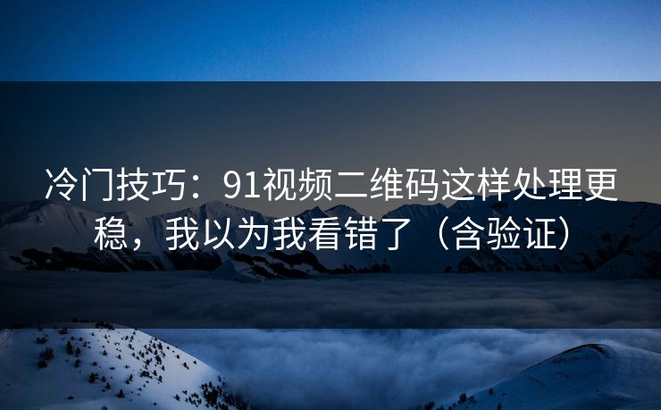 冷门技巧：91视频二维码这样处理更稳，我以为我看错了（含验证）