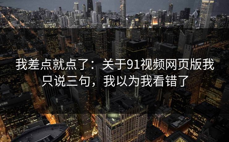 我差点就点了：关于91视频网页版我只说三句，我以为我看错了