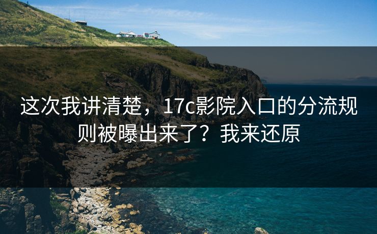这次我讲清楚,17c影院入口的分流规则被曝出来了?我来还原 这次我讲清楚,17c影院入口的分流规则被曝出来了?我来还原