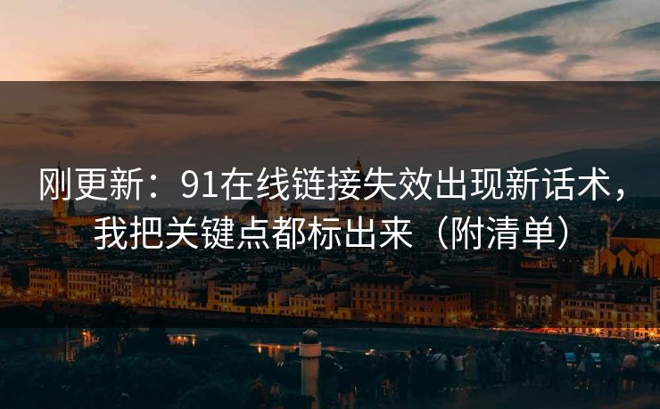 刚更新:91在线链接失效出现新话术,我把关键点都标出来(附清单) 刚更新:91在线链接失效出现新话术,我把关键点都标出来(附清单)