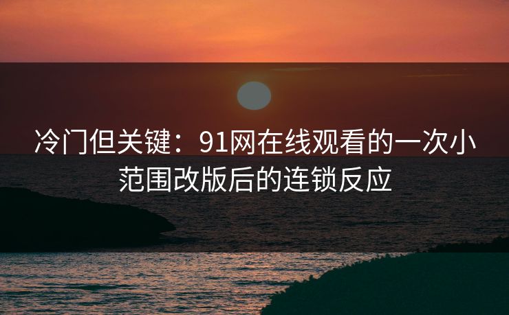冷门但关键:91网在线观看的一次小范围改版后的连锁反应 冷门但关键:91网在线观看的一次小范围改版后的连锁反应