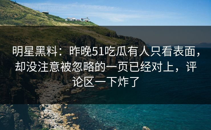 明星黑料:昨晚51吃瓜有人只看表面,却没注意被忽略的一页已经对上,评论区一下炸了 明星黑料:昨晚51吃瓜有人只看表面,却没注意被忽略的一页已经对上,评论区一下炸了