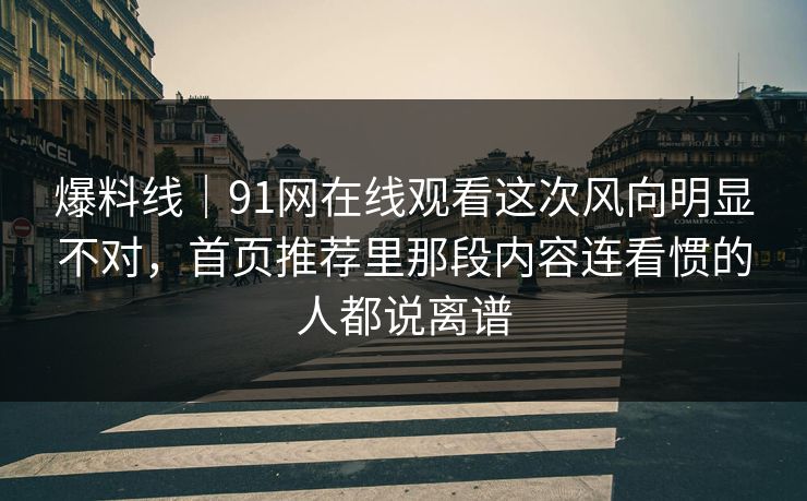 爆料线|91网在线观看这次风向明显不对,首页推荐里那段内容连看惯的人都说离谱 爆料线|91网在线观看这次风向明显不对,首页推荐里那段内容连看惯的人都说离谱