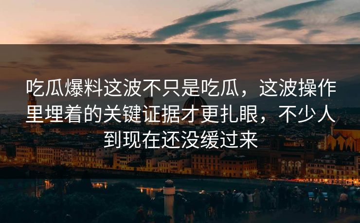 吃瓜爆料这波不只是吃瓜，这波操作里埋着的关键证据才更扎眼，不少人到现在还没缓过来