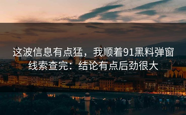 这波信息有点猛，我顺着91黑料弹窗线索查完：结论有点后劲很大
