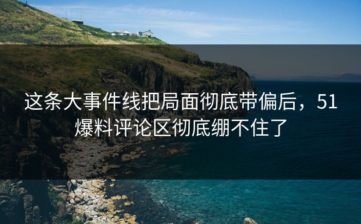 这条大事件线把局面彻底带偏后,51爆料评论区彻底绷不住了 这条大事件线把局面彻底带偏后,51爆料评论区彻底绷不住了