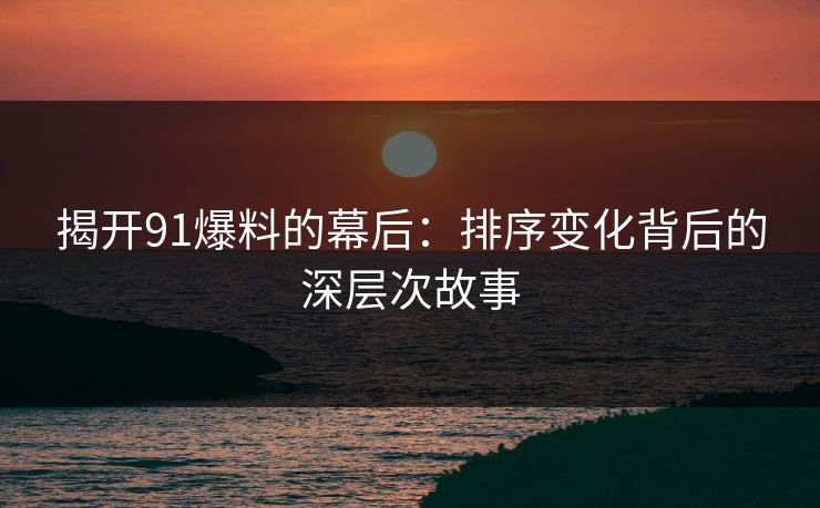 揭开91爆料的幕后:排序变化背后的深层次故事 揭开91爆料的幕后:排序变化背后的深层次故事