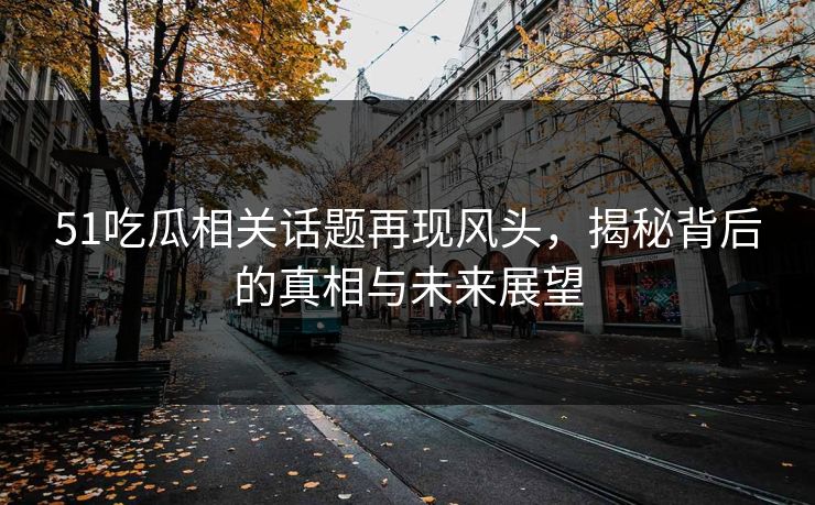 51吃瓜相关话题再现风头,揭秘背后的真相与未来展望 51吃瓜相关话题再现风头,揭秘背后的真相与未来展望